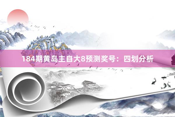 184期黄岛主自大8预测奖号：四划分析