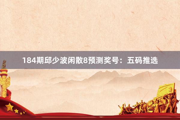 184期邱少波闲散8预测奖号：五码推选