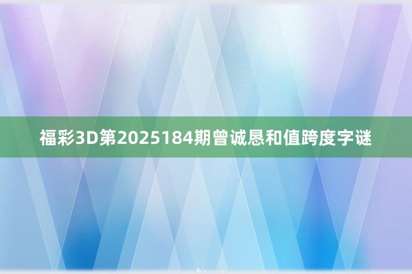 福彩3D第2025184期曾诚恳和值跨度字谜