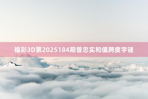福彩3D第2025184期曾忠实和值跨度字谜