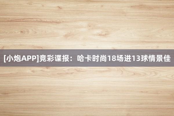 [小炮APP]竞彩谍报：哈卡时尚18场进13球情景佳