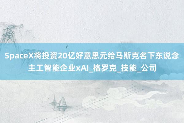 SpaceX将投资20亿好意思元给马斯克名下东说念主工智能企业xAI_格罗克_技能_公司