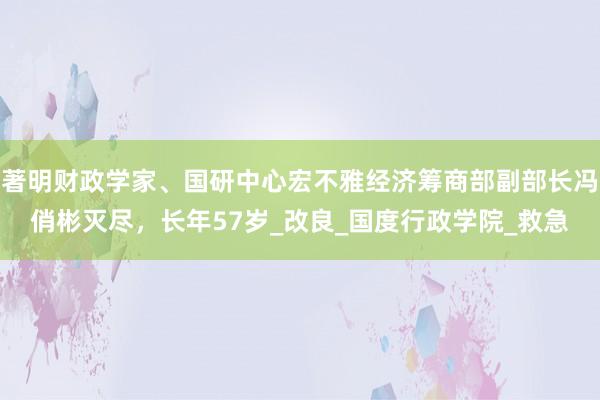 著明财政学家、国研中心宏不雅经济筹商部副部长冯俏彬灭尽，长年57岁_改良_国度行政学院_救急