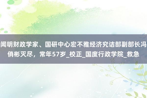 闻明财政学家、国研中心宏不雅经济究诘部副部长冯俏彬灭尽，常年57岁_校正_国度行政学院_救急
