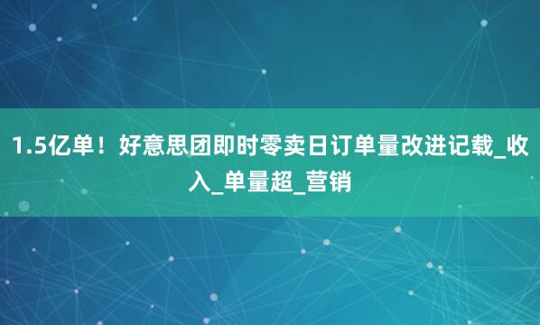 1.5亿单！好意思团即时零卖日订单量改进记载_收入_单量超_营销