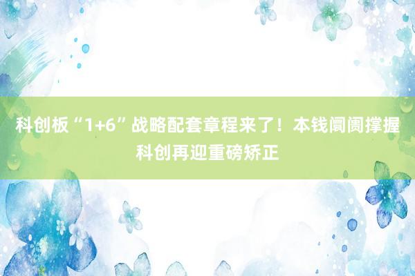 科创板“1+6”战略配套章程来了！本钱阛阓撑握科创再迎重磅矫正
