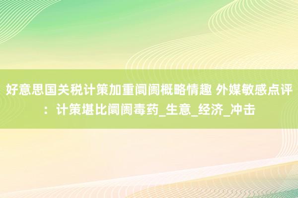 好意思国关税计策加重阛阓概略情趣 外媒敏感点评：计策堪比阛阓毒药_生意_经济_冲击