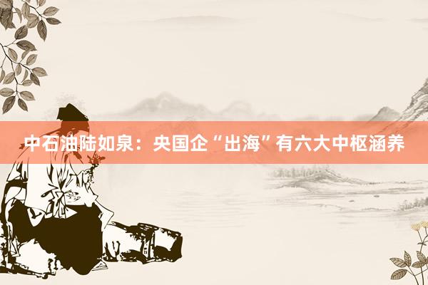 中石油陆如泉：央国企“出海”有六大中枢涵养