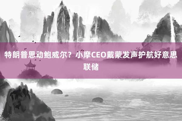 特朗普思动鲍威尔？小摩CEO戴蒙发声护航好意思联储