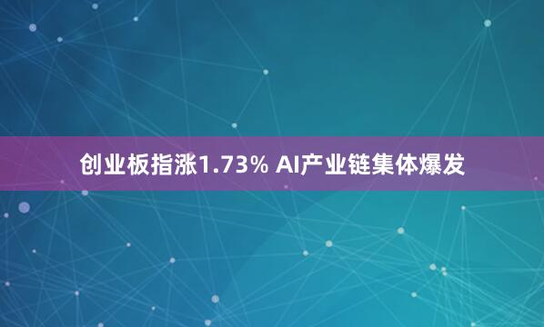 创业板指涨1.73% AI产业链集体爆发