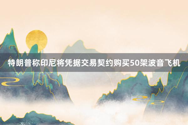 特朗普称印尼将凭据交易契约购买50架波音飞机