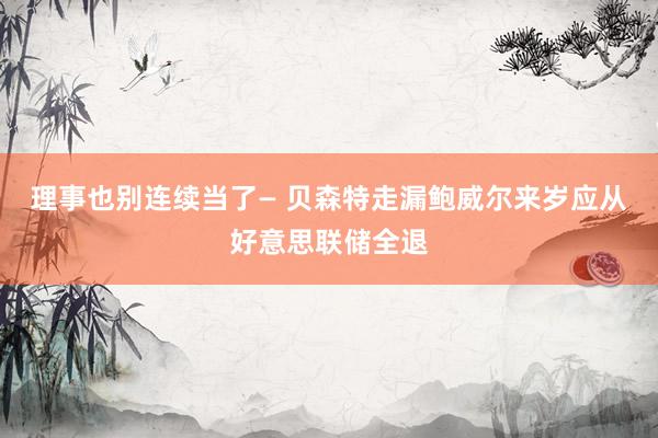 理事也别连续当了— 贝森特走漏鲍威尔来岁应从好意思联储全退