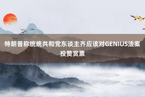 特朗普称统统共和党东谈主齐应该对GENIUS法案投赞赏票
