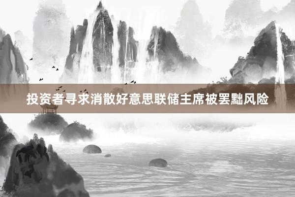 投资者寻求消散好意思联储主席被罢黜风险