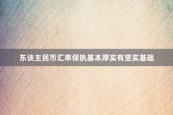 东谈主民币汇率保执基本厚实有坚实基础