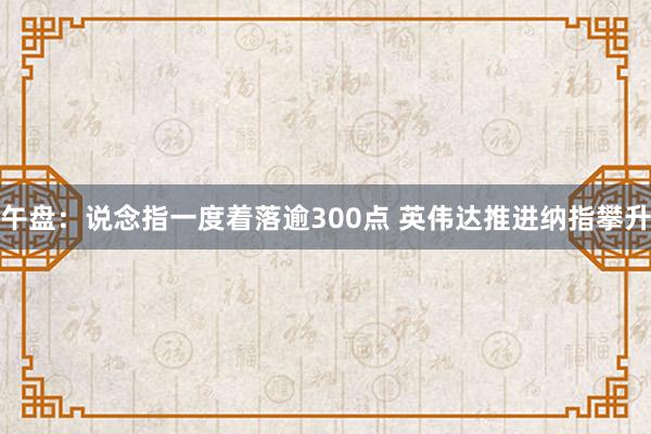 午盘：说念指一度着落逾300点 英伟达推进纳指攀升