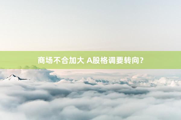 商场不合加大 A股格调要转向？
