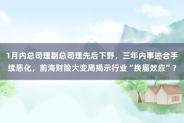 1月内总司理副总司理先后下野，三年内事迹合手续恶化，前海财险大变局揭示行业“换届效应”？