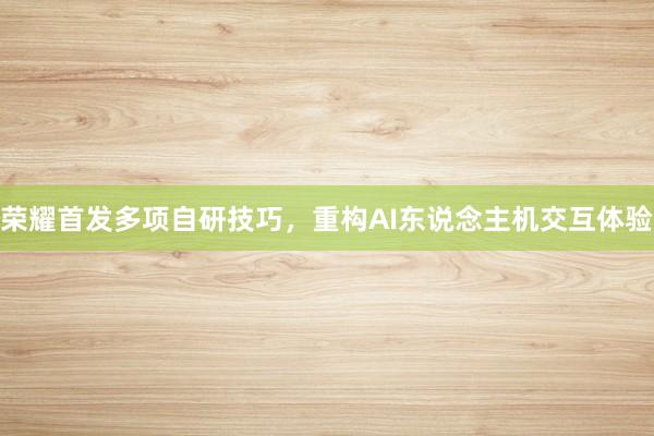 荣耀首发多项自研技巧，重构AI东说念主机交互体验