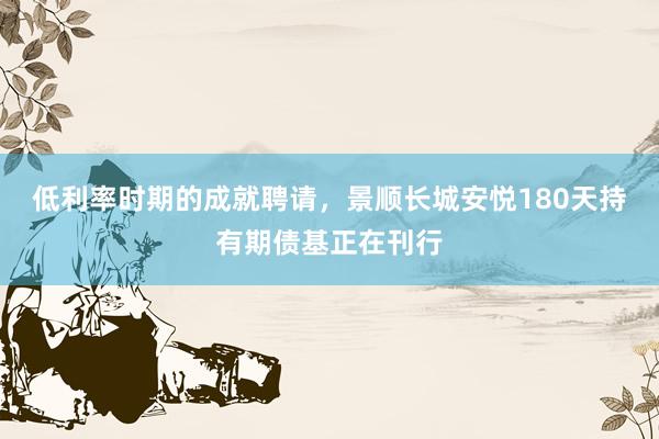 低利率时期的成就聘请，景顺长城安悦180天持有期债基正在刊行