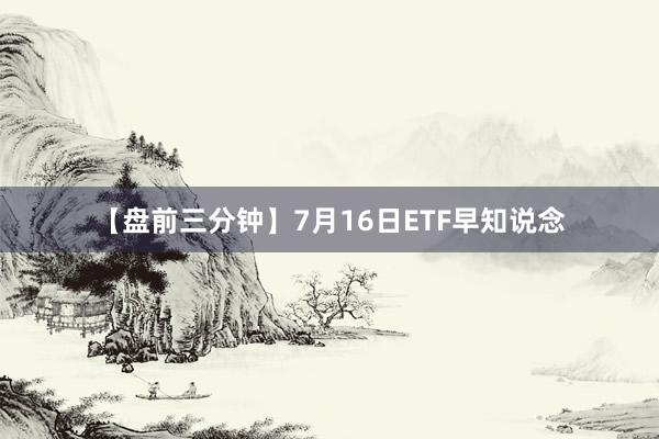 【盘前三分钟】7月16日ETF早知说念