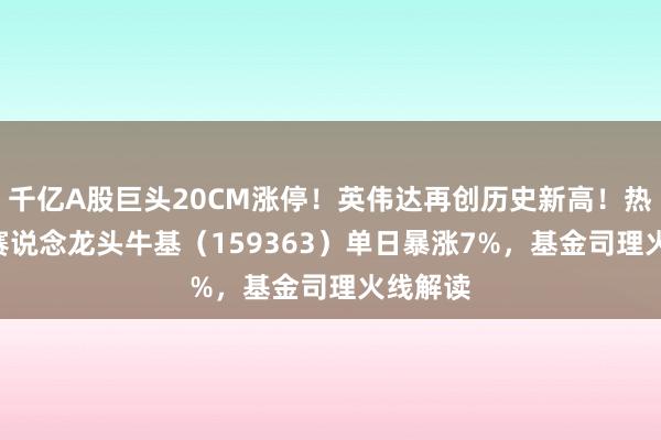 千亿A股巨头20CM涨停！英伟达再创历史新高！热点ETF赛说念龙头牛基（159363）单日暴涨7%，基金司理火线解读