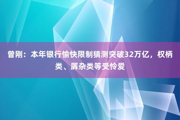 曾刚：本年银行愉快限制猜测突破32万亿，权柄类、羼杂类等受怜爱