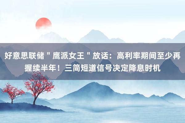 好意思联储＂鹰派女王＂放话：高利率期间至少再握续半年！三简短道信号决定降息时机