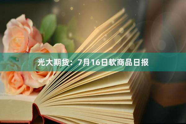 光大期货：7月16日软商品日报
