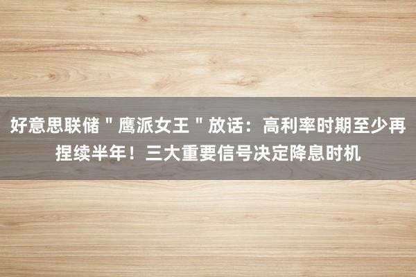 好意思联储＂鹰派女王＂放话：高利率时期至少再捏续半年！三大重要信号决定降息时机