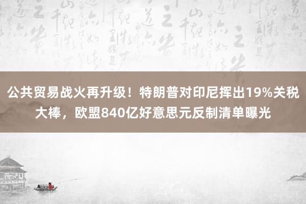 公共贸易战火再升级！特朗普对印尼挥出19%关税大棒，欧盟840亿好意思元反制清单曝光