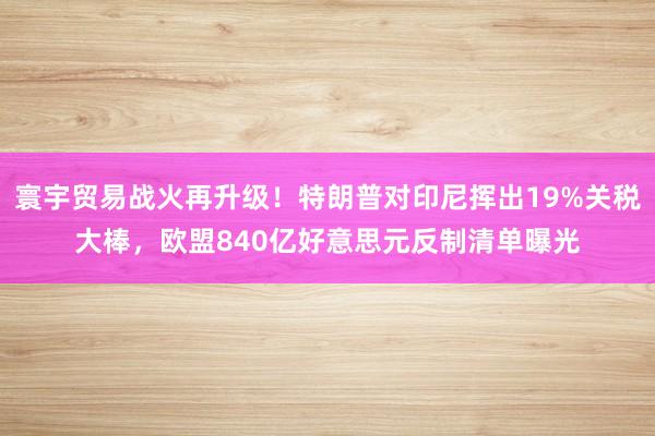 寰宇贸易战火再升级！特朗普对印尼挥出19%关税大棒，欧盟840亿好意思元反制清单曝光