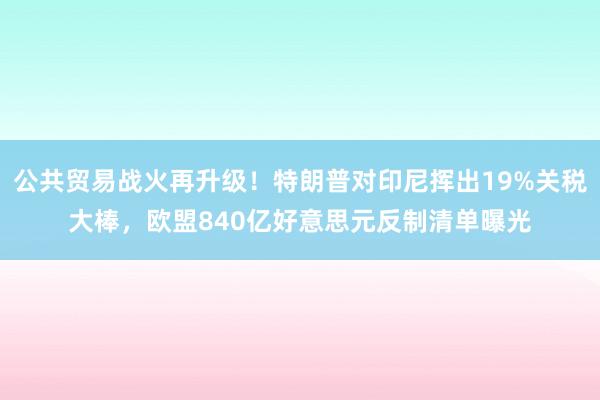 公共贸易战火再升级！特朗普对印尼挥出19%关税大棒，欧盟840亿好意思元反制清单曝光