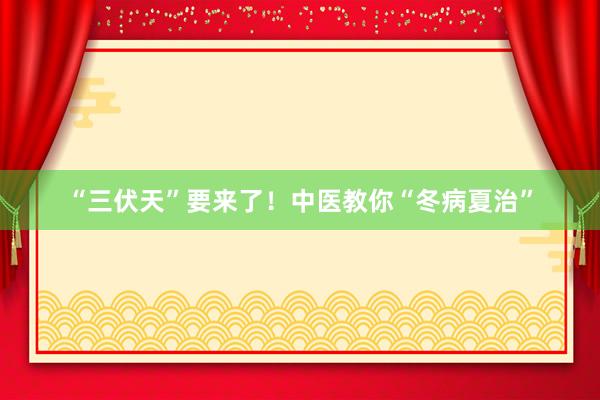 “三伏天”要来了！中医教你“冬病夏治”
