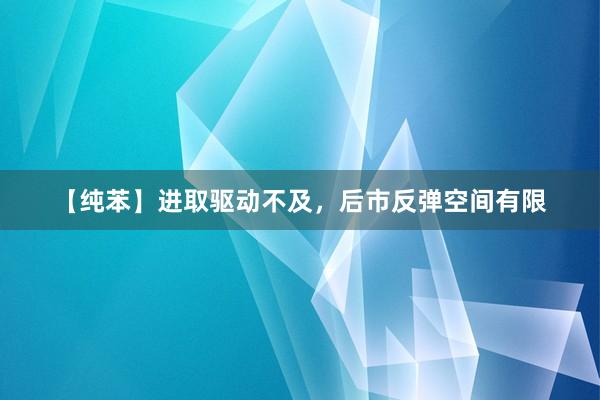 【纯苯】进取驱动不及，后市反弹空间有限