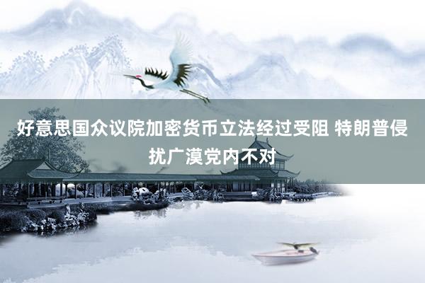 好意思国众议院加密货币立法经过受阻 特朗普侵扰广漠党内不对