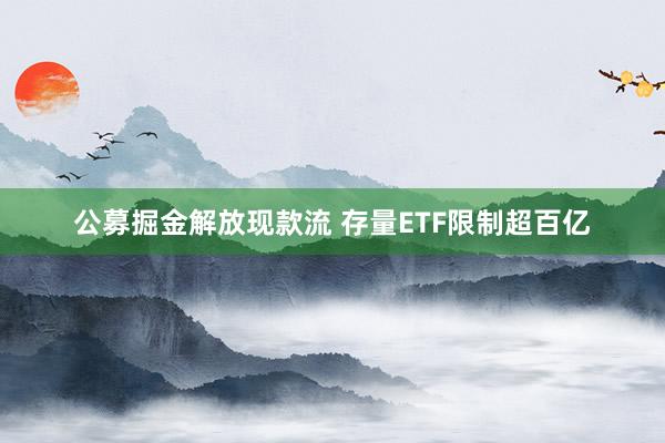 公募掘金解放现款流 存量ETF限制超百亿