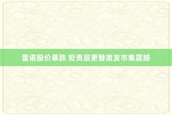 雷诺股价暴跌 贬责层更替激发市集震撼