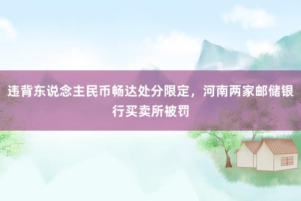 违背东说念主民币畅达处分限定，河南两家邮储银行买卖所被罚