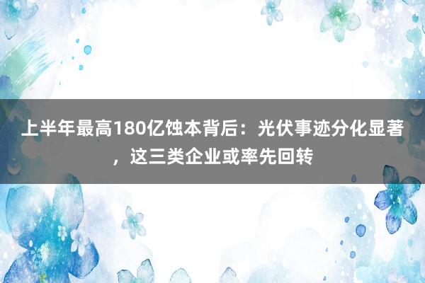 上半年最高180亿蚀本背后：光伏事迹分化显著，这三类企业或率先回转