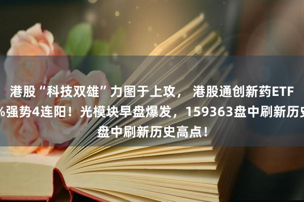 港股“科技双雄”力图于上攻， 港股通创新药ETF涨近2%强势4连阳！光模块早盘爆发，159363盘中刷新历史高点！
