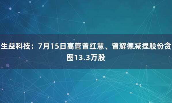 生益科技：7月15日高管曾红慧、曾耀德减捏股份贪图13.3万股