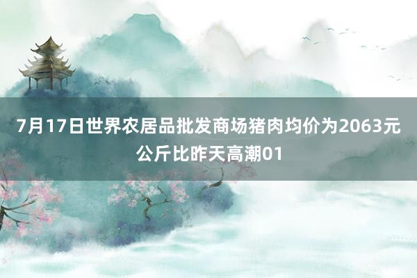 7月17日世界农居品批发商场猪肉均价为2063元公斤比昨天高潮01