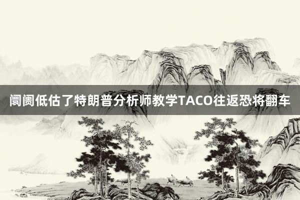 阛阓低估了特朗普分析师教学TACO往返恐将翻车