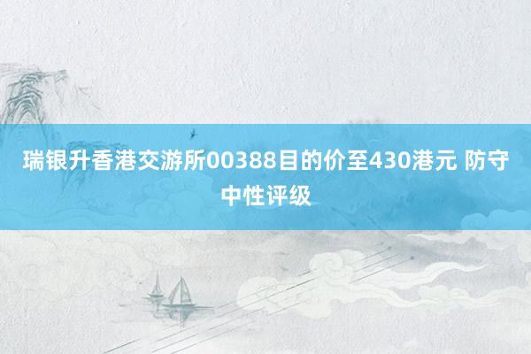 瑞银升香港交游所00388目的价至430港元 防守中性评级