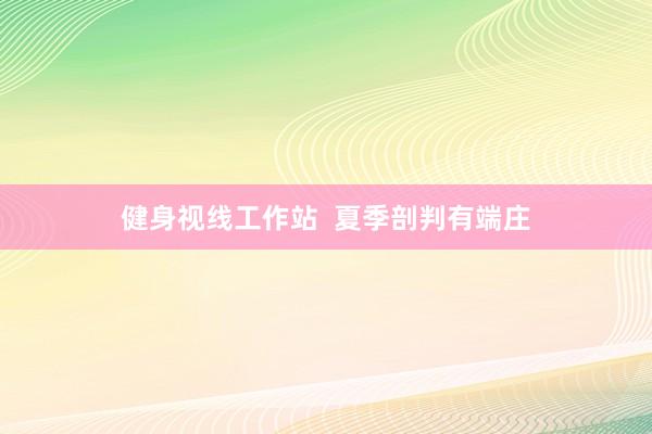 健身视线工作站  夏季剖判有端庄