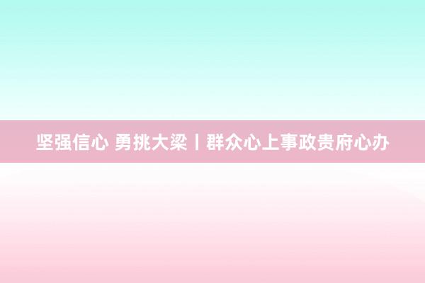 坚强信心 勇挑大梁丨群众心上事政贵府心办