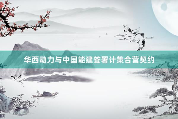 华西动力与中国能建签署计策合营契约