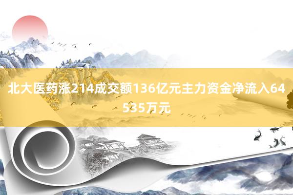 北大医药涨214成交额136亿元主力资金净流入64535万元