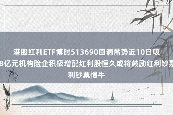 港股红利ETF博时513690回调蓄势近10日吸金518亿元机构险企积极增配红利股恒久或将鼓励红利钞票慢牛